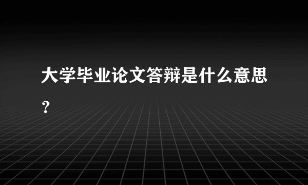 大学毕业论文答辩是什么意思？