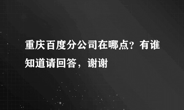 重庆百度分公司在哪点？有谁知道请回答，谢谢