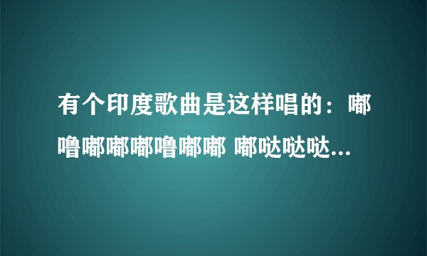 有个印度歌曲是这样唱的：嘟噜嘟嘟嘟噜嘟嘟 嘟哒哒哒 嘟噜嘟嘟嘟噜嘟嘟 嘟哒哒哒