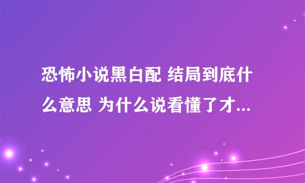 恐怖小说黑白配 结局到底什么意思 为什么说看懂了才会觉得真正的恐怖 谁能把细节都理清楚吗？有的告诉一下