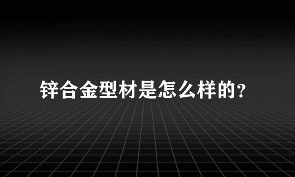 锌合金型材是怎么样的？