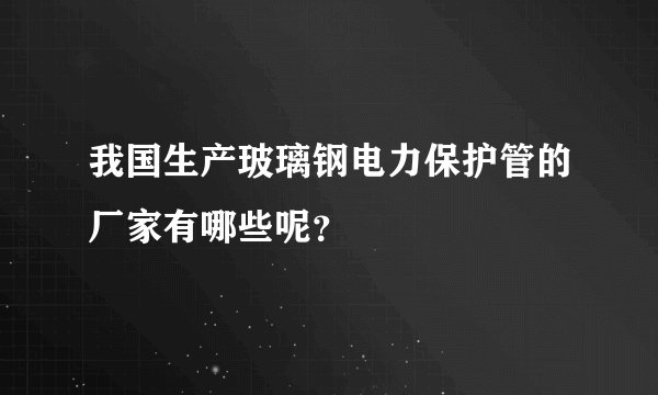我国生产玻璃钢电力保护管的厂家有哪些呢？