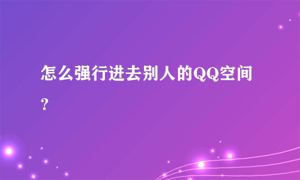 怎么强行进去别人的QQ空间？