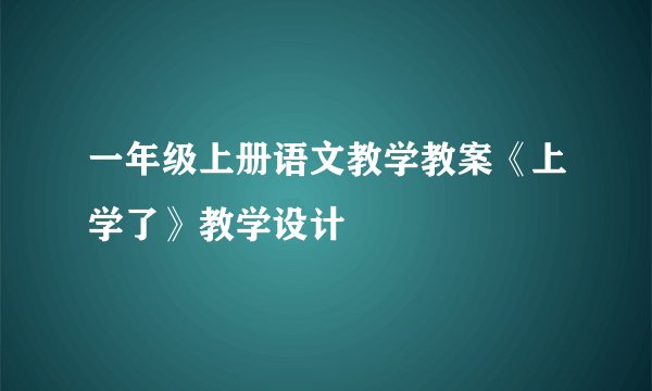 一年级上册语文教学教案《上学了》教学设计