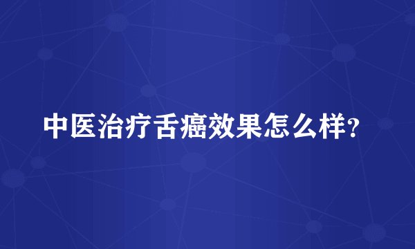 中医治疗舌癌效果怎么样？