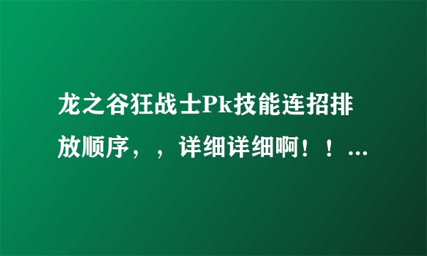 龙之谷狂战士Pk技能连招排放顺序，，详细详细啊！！！！！最好有截图！
