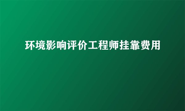 环境影响评价工程师挂靠费用