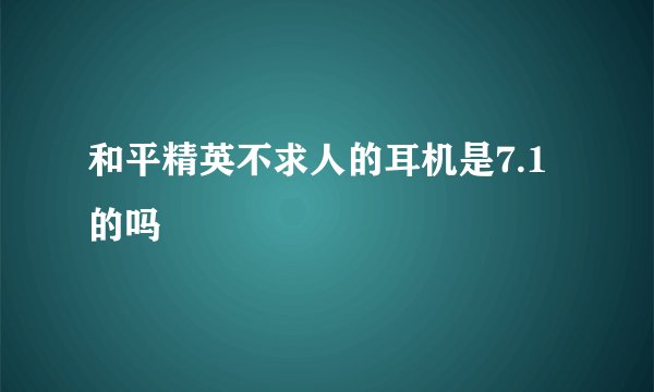 和平精英不求人的耳机是7.1的吗