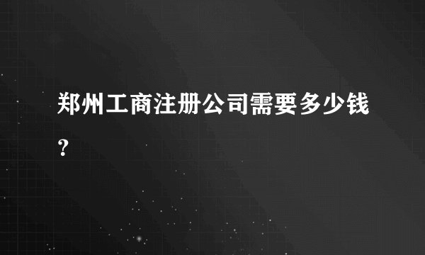 郑州工商注册公司需要多少钱？