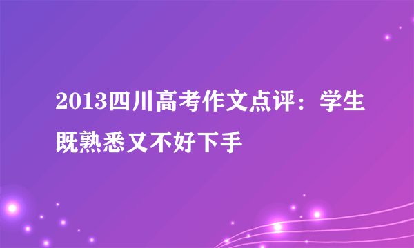 2013四川高考作文点评：学生既熟悉又不好下手