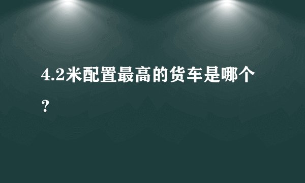 4.2米配置最高的货车是哪个？