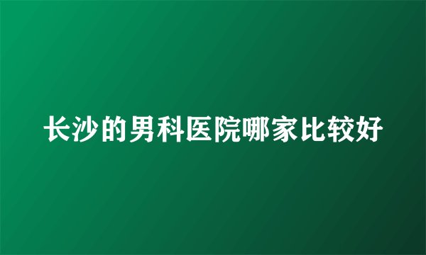 长沙的男科医院哪家比较好