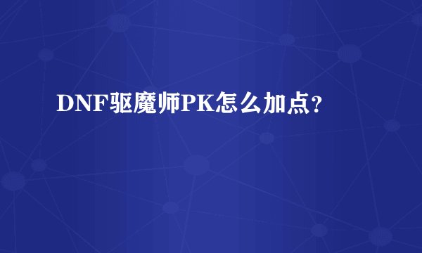 DNF驱魔师PK怎么加点？