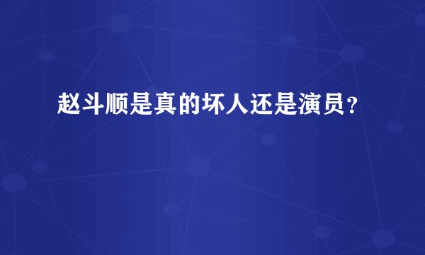 赵斗顺是真的坏人还是演员？