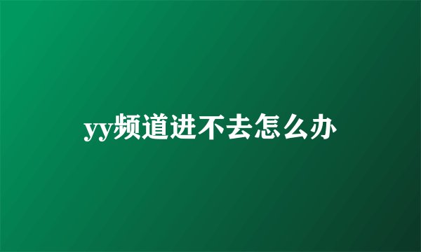 yy频道进不去怎么办