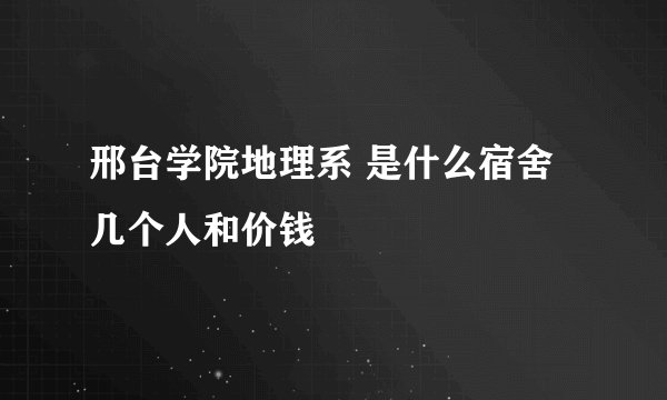 邢台学院地理系 是什么宿舍 几个人和价钱