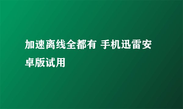 加速离线全都有 手机迅雷安卓版试用
