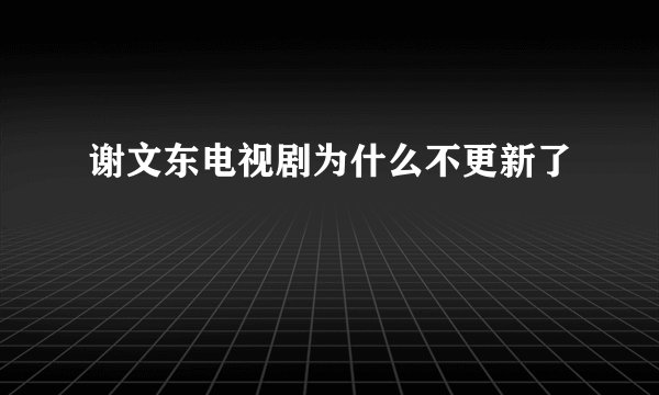 谢文东电视剧为什么不更新了