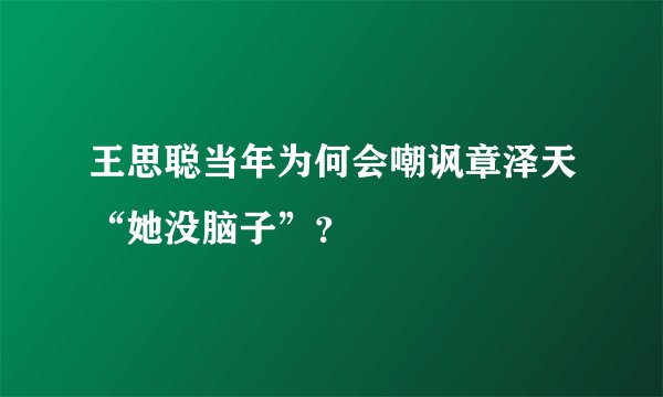 王思聪当年为何会嘲讽章泽天“她没脑子”？