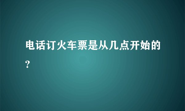 电话订火车票是从几点开始的？