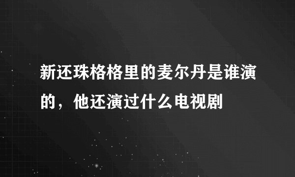 新还珠格格里的麦尔丹是谁演的，他还演过什么电视剧
