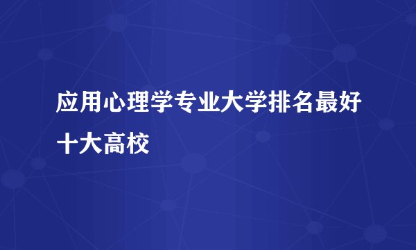 应用心理学专业大学排名最好十大高校