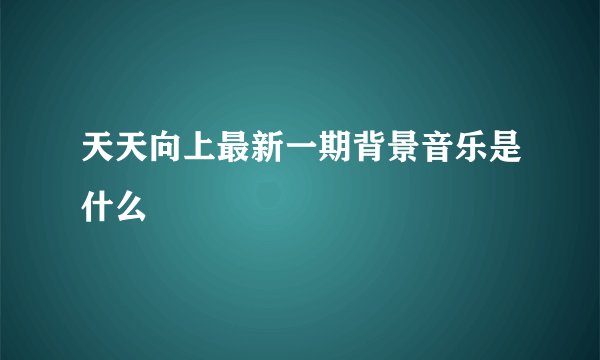 天天向上最新一期背景音乐是什么
