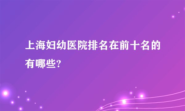 上海妇幼医院排名在前十名的有哪些?