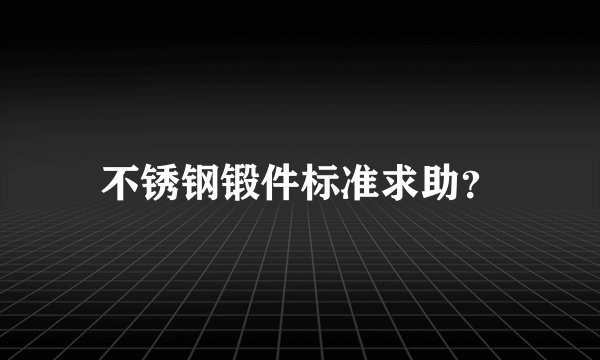 不锈钢锻件标准求助?