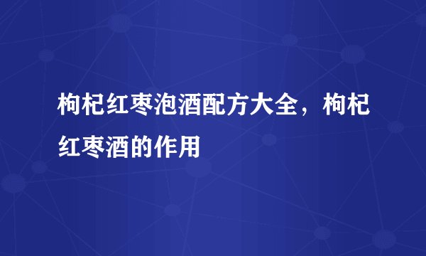 枸杞红枣泡酒配方大全，枸杞红枣酒的作用