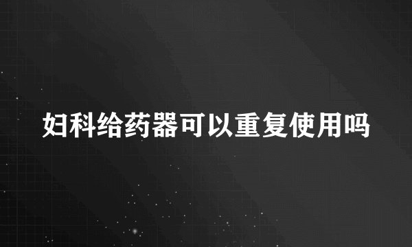 妇科给药器可以重复使用吗