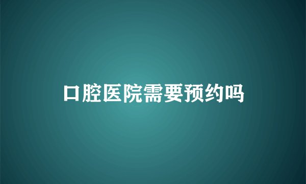 口腔医院需要预约吗