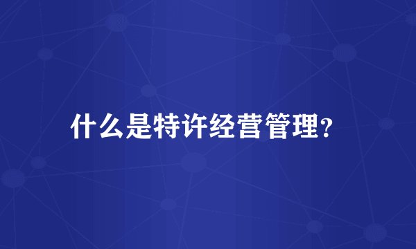 什么是特许经营管理？