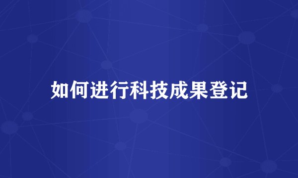 如何进行科技成果登记