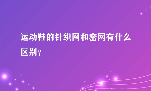 运动鞋的针织网和密网有什么区别？