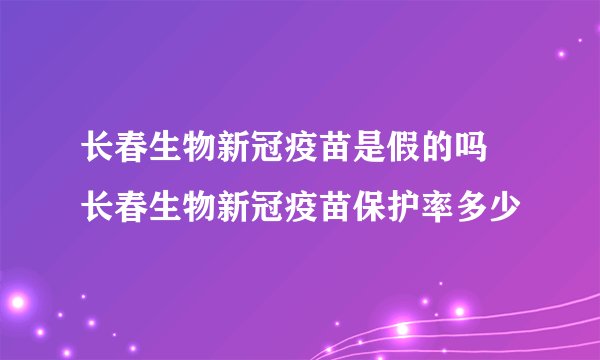 长春生物新冠疫苗是假的吗 长春生物新冠疫苗保护率多少