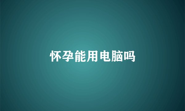 怀孕能用电脑吗