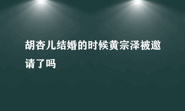 胡杏儿结婚的时候黄宗泽被邀请了吗