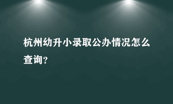 杭州幼升小录取公办情况怎么查询？