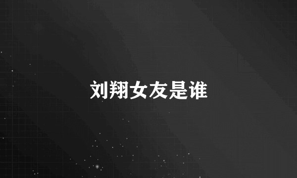 刘翔女友是谁