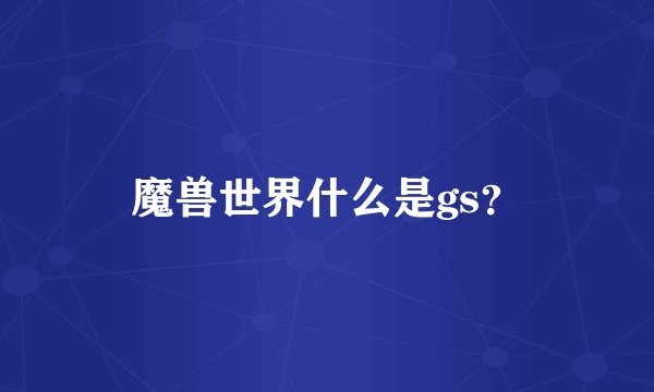 魔兽世界什么是gs？