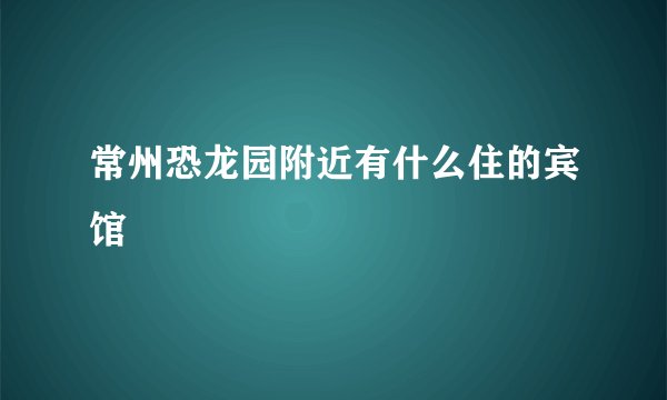 常州恐龙园附近有什么住的宾馆