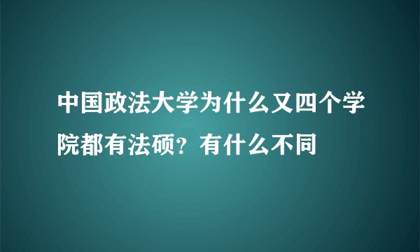 中国政法大学为什么又四个学院都有法硕?有什么不同