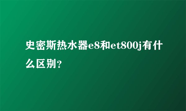 史密斯热水器e8和et800j有什么区别？