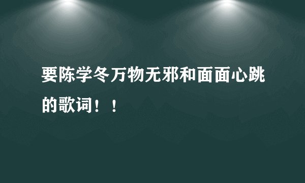 要陈学冬万物无邪和面面心跳的歌词！！
