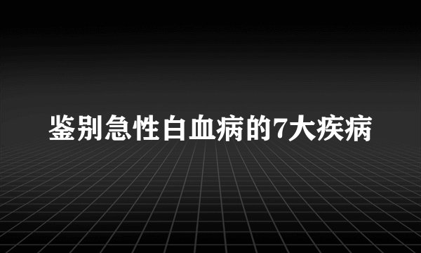 鉴别急性白血病的7大疾病