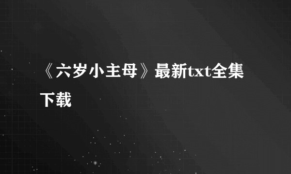 《六岁小主母》最新txt全集下载
