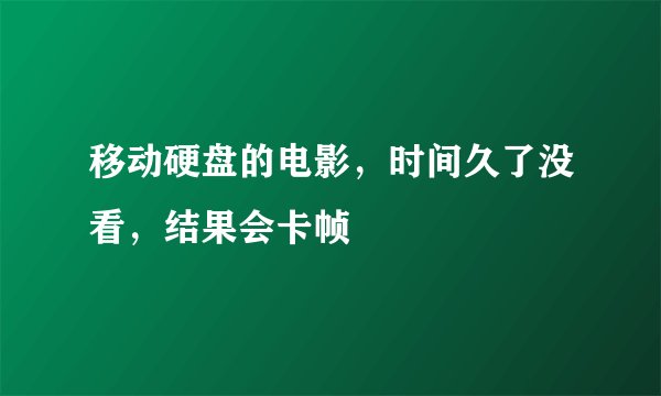 移动硬盘的电影，时间久了没看，结果会卡帧