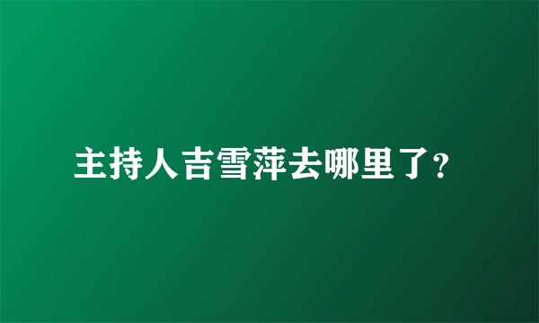 主持人吉雪萍去哪里了？