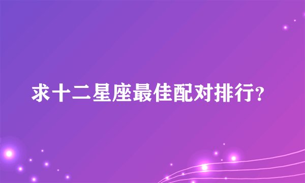 求十二星座最佳配对排行？